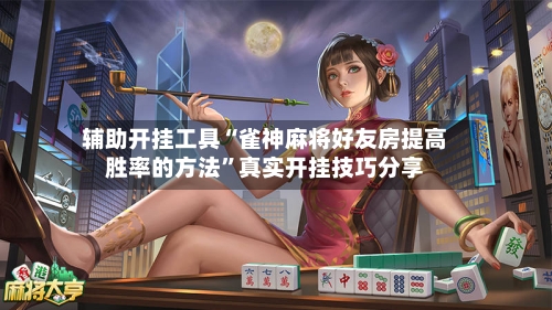 辅助开挂工具“雀神麻将好友房提高胜率的方法”真实开挂技巧分享