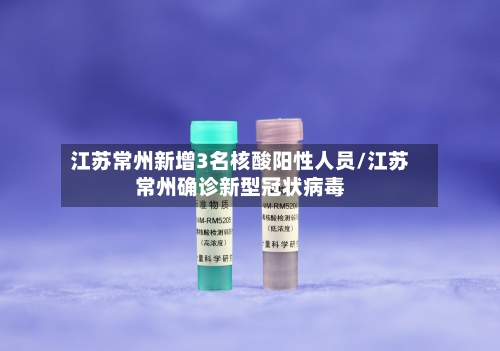 江苏常州新增3名核酸阳性人员/江苏常州确诊新型冠状病毒