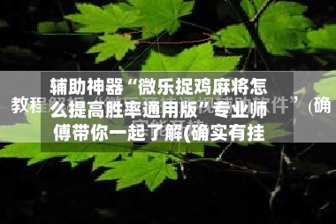 辅助神器“微乐捉鸡麻将怎么提高胜率通用版”专业师傅带你一起了解(确实有挂