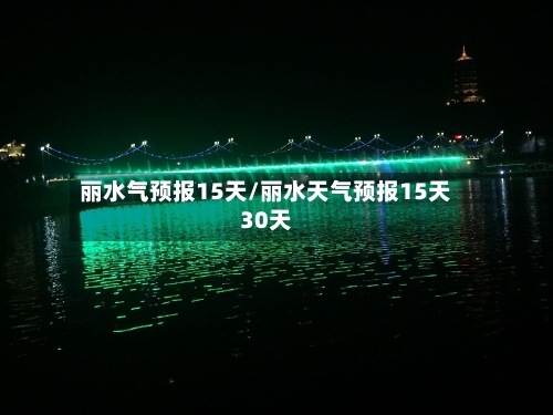 丽水气预报15天/丽水天气预报15天30天