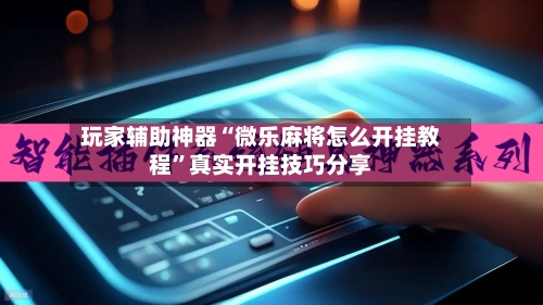 玩家辅助神器“微乐麻将怎么开挂教程”真实开挂技巧分享