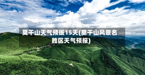 莫干山天气预扳15天(莫干山风景名胜区天气预报)