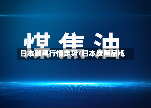 日本碳黑行情走势/日本炭黑品牌