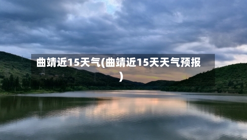 曲靖近15天气(曲靖近15天天气预报)
