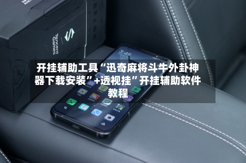 开挂辅助工具“迅奇麻将斗牛外卦神器下载安装”+透视挂”开挂辅助软件教程