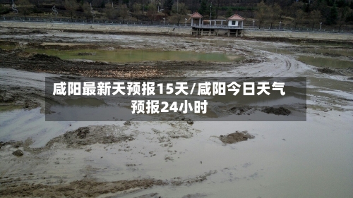 咸阳最新天预报15天/咸阳今日天气预报24小时