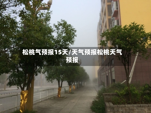 松桃气预报15天/天气预报松桃天气预报