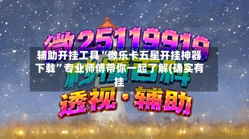 辅助开挂工具“微乐卡五星开挂神器下载”专业师傅带你一起了解(确实有挂