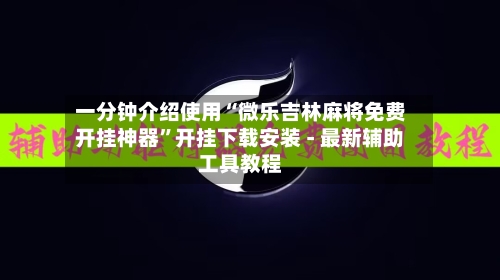 一分钟介绍使用“微乐吉林麻将免费开挂神器”开挂下载安装 - 最新辅助工具教程