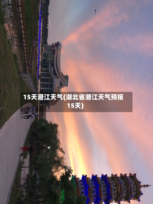 15天潜江天气(湖北省潜江天气预报15天)