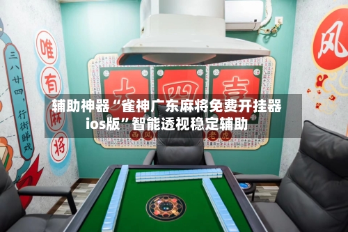 辅助神器“雀神广东麻将免费开挂器ios版”智能透视稳定辅助