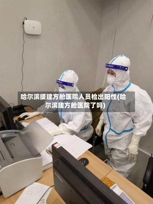 哈尔滨援建方舱医院人员检出阳性(哈尔滨建方舱医院了吗)