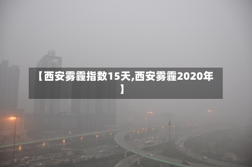 【西安雾霾指数15天,西安雾霾2020年】