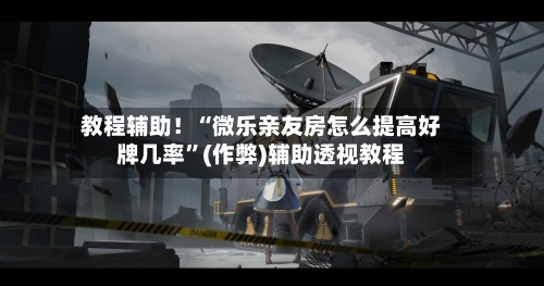 教程辅助！“微乐亲友房怎么提高好牌几率”(作弊)辅助透视教程
