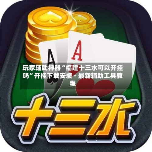 玩家辅助神器“福建十三水可以开挂吗”开挂下载安装 - 最新辅助工具教程