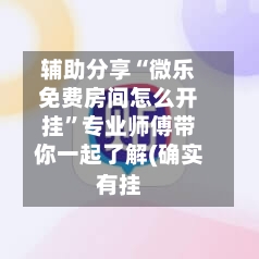辅助分享“微乐免费房间怎么开挂”专业师傅带你一起了解(确实有挂