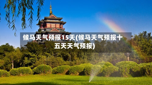候马天气预报15天(候马天气预报十五天天气预报)