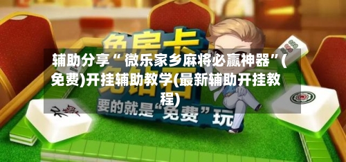 辅助分享“ 微乐家乡麻将必赢神器”(免费)开挂辅助教学(最新辅助开挂教程)