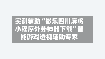 实测辅助“微乐四川麻将小程序外卦神器下载”智能游戏透视辅助专家