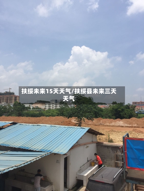 扶绥未来15天天气/扶绥县未来三天天气