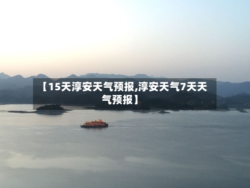 【15天淳安天气预报,淳安天气7天天气预报】