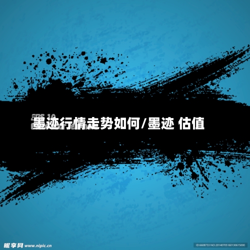 墨迹行情走势如何/墨迹 估值