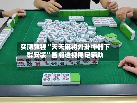 实测教程“天天麻将外卦神器下载安装”智能透视稳定辅助