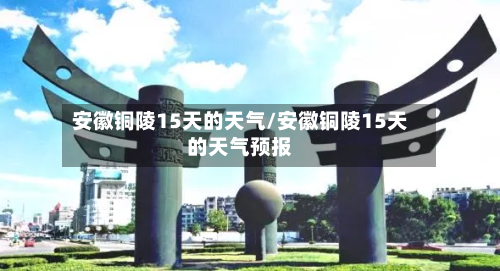 安徽铜陵15天的天气/安徽铜陵15天的天气预报