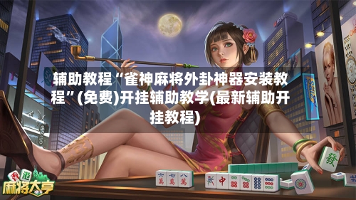 辅助教程“雀神麻将外卦神器安装教程”(免费)开挂辅助教学(最新辅助开挂教程)