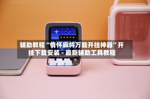 辅助教程“情怀麻将万能开挂神器”开挂下载安装 - 最新辅助工具教程