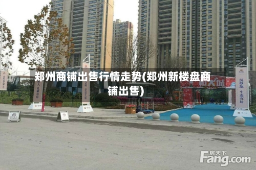 郑州商铺出售行情走势(郑州新楼盘商铺出售)