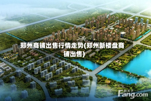 郑州商铺出售行情走势(郑州新楼盘商铺出售)