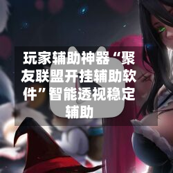 玩家辅助神器“聚友联盟开挂辅助软件”智能透视稳定辅助