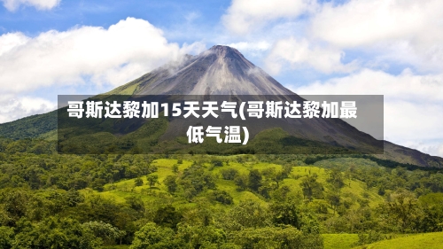 哥斯达黎加15天天气(哥斯达黎加最低气温)