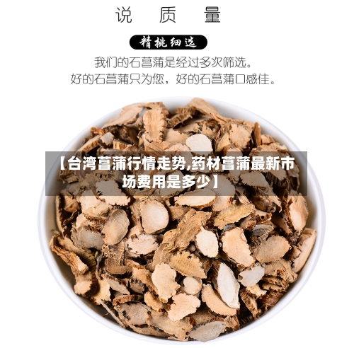 【台湾菖蒲行情走势,药材菖蒲最新市场费用是多少】