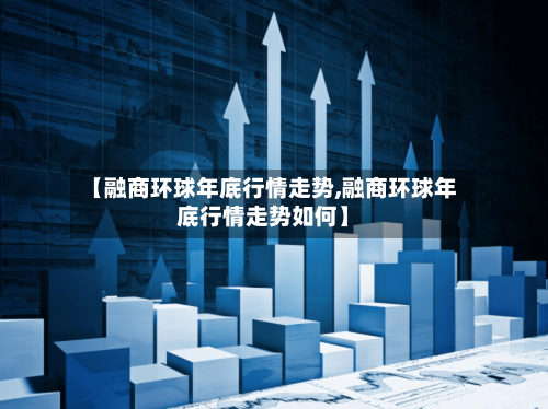 【融商环球年底行情走势,融商环球年底行情走势如何】