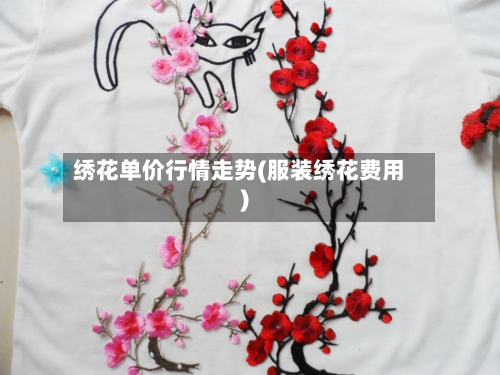 绣花单价行情走势(服装绣花费用)