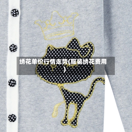 绣花单价行情走势(服装绣花费用)