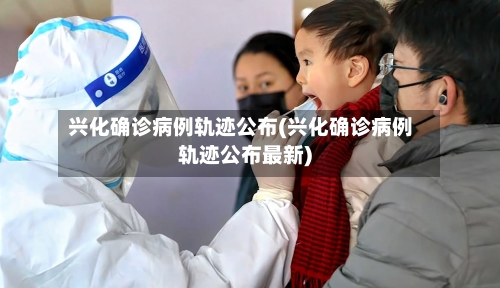 兴化确诊病例轨迹公布(兴化确诊病例轨迹公布最新)