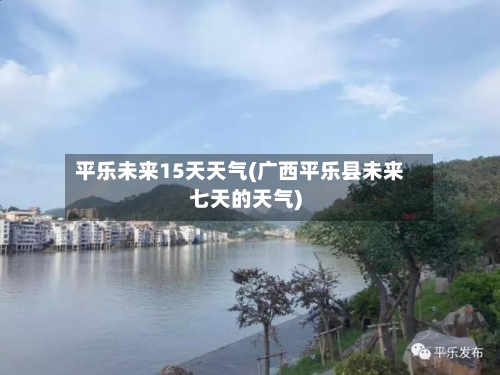 平乐未来15天天气(广西平乐县未来七天的天气)