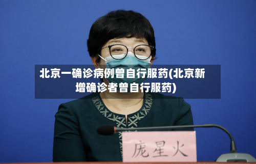 北京一确诊病例曾自行服药(北京新增确诊者曾自行服药)