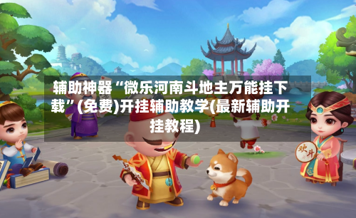 辅助神器“微乐河南斗地主万能挂下载”(免费)开挂辅助教学(最新辅助开挂教程)