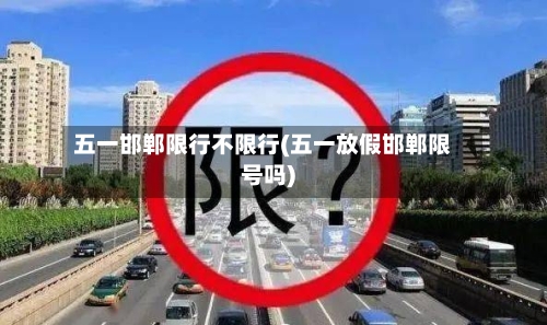 五一邯郸限行不限行(五一放假邯郸限号吗)