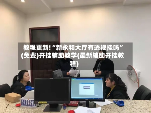 教程更新!“新永和大厅有透视挂吗”(免费)开挂辅助教学(最新辅助开挂教程)