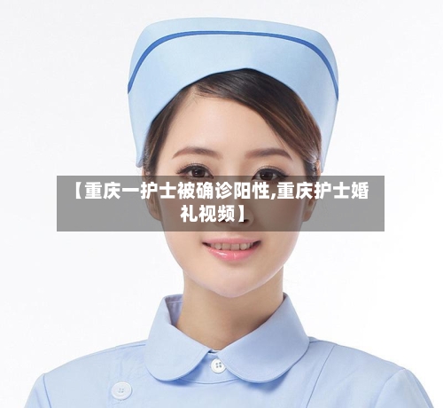 【重庆一护士被确诊阳性,重庆护士婚礼视频】