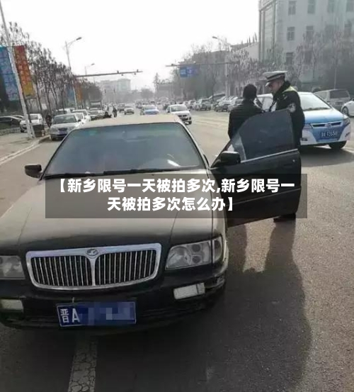 【新乡限号一天被拍多次,新乡限号一天被拍多次怎么办】