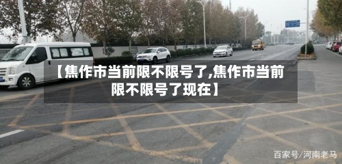【焦作市当前限不限号了,焦作市当前限不限号了现在】