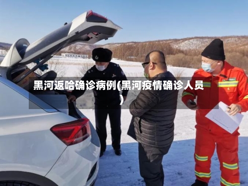 黑河返哈确诊病例(黑河疫情确诊人员)