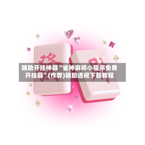 辅助开挂神器“雀神麻将小程序免费开挂器”(作弊)辅助透视下载教程