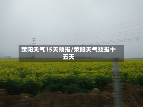 荥阳天气15天预报/荥阳天气预报十五天